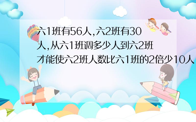 六1班有56人,六2班有30人,从六1班调多少人到六2班才能使六2班人数比六1班的2倍少10人 列方程!