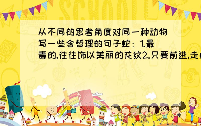 从不同的思考角度对同一种动物写一些含哲理的句子蛇：1.最毒的,往往饰以美丽的花纹2.只要前进,走曲折道路怕什么3.能否走千里路,并不是取决于有无好腿脚狗：1.2.3.狐狸：1.2.3.