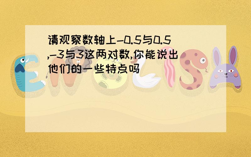 请观察数轴上-0.5与0.5,-3与3这两对数,你能说出他们的一些特点吗