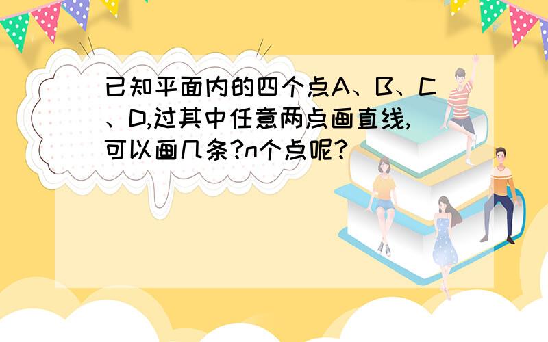 已知平面内的四个点A、B、C、D,过其中任意两点画直线,可以画几条?n个点呢?