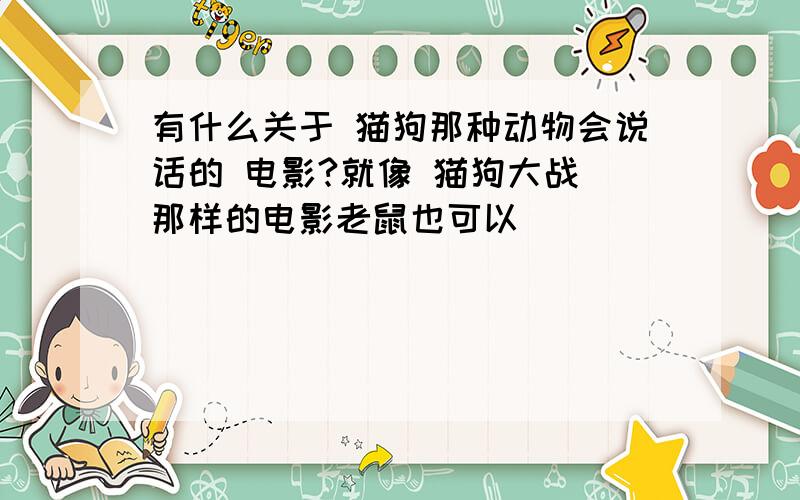 有什么关于 猫狗那种动物会说话的 电影?就像 猫狗大战 那样的电影老鼠也可以`