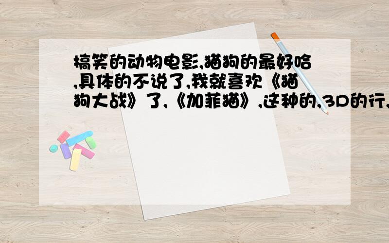 搞笑的动物电影,猫狗的最好哈,具体的不说了,我就喜欢《猫狗大战》了,《加菲猫》,这种的,3D的行,就是别太幼稚了,这种的不多给分了啊,