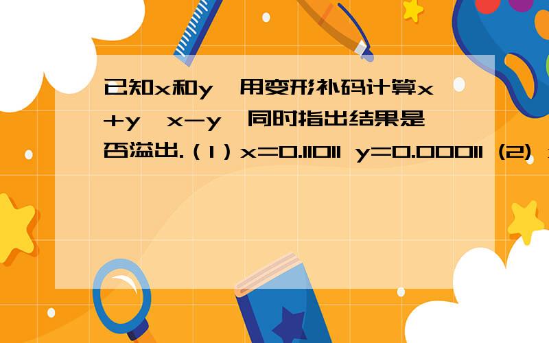 已知x和y,用变形补码计算x+y、x-y,同时指出结果是否溢出.（1）x=0.11011 y=0.00011 (2) x=0.11011 y=-0.10101