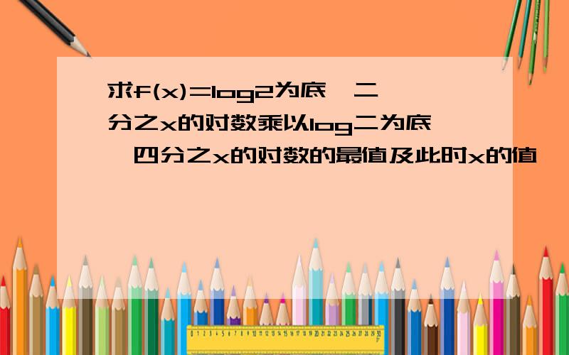 求f(x)=log2为底,二分之x的对数乘以log二为底,四分之x的对数的最值及此时x的值