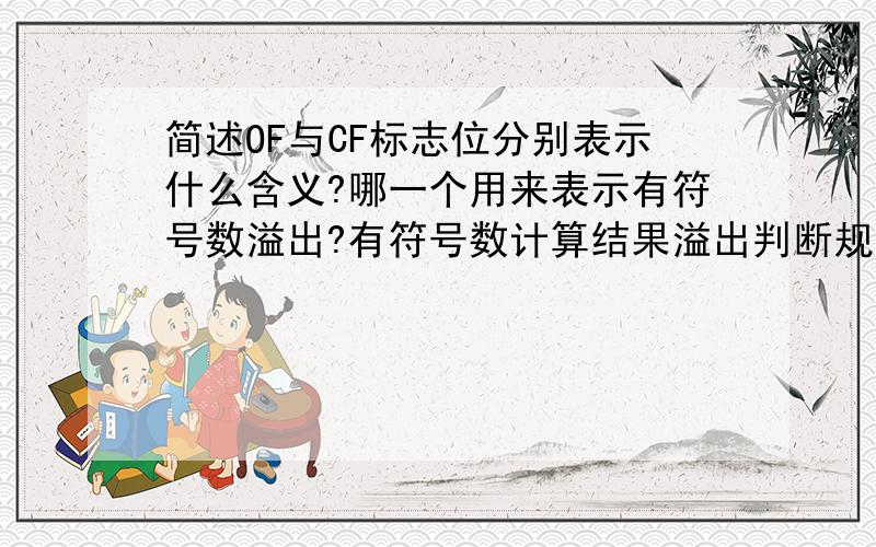 简述OF与CF标志位分别表示什么含义?哪一个用来表示有符号数溢出?有符号数计算结果溢出判断规则是什么?哪一个用来表示无符号数溢出?对于有/无符号数计算,当发生溢出操作,计算结果是否