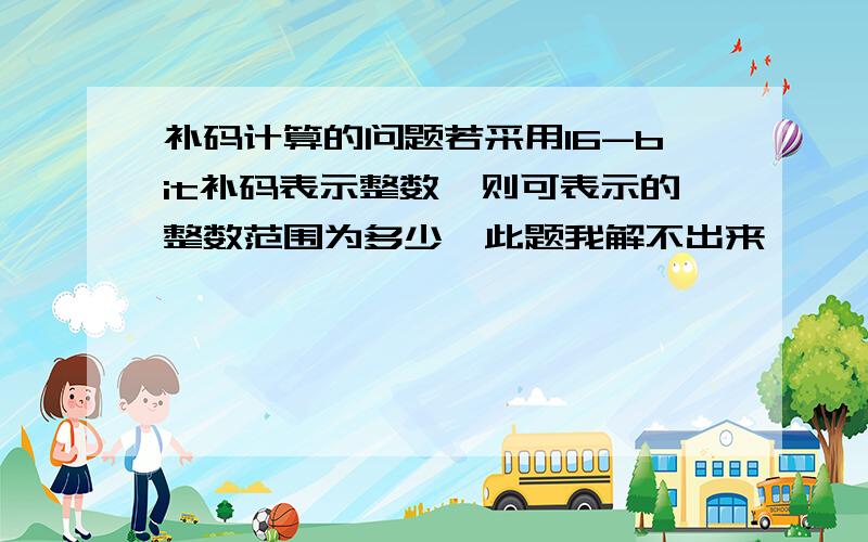 补码计算的问题若采用16-bit补码表示整数,则可表示的整数范围为多少,此题我解不出来,