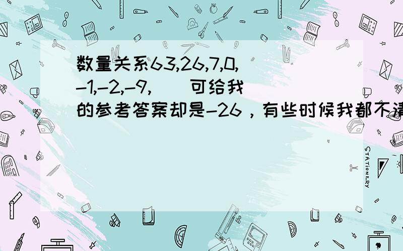 数量关系63,26,7,0,-1,-2,-9,（）可给我的参考答案却是-26，有些时候我都不清楚究竟是我算错了还是参考答案本来就是错的