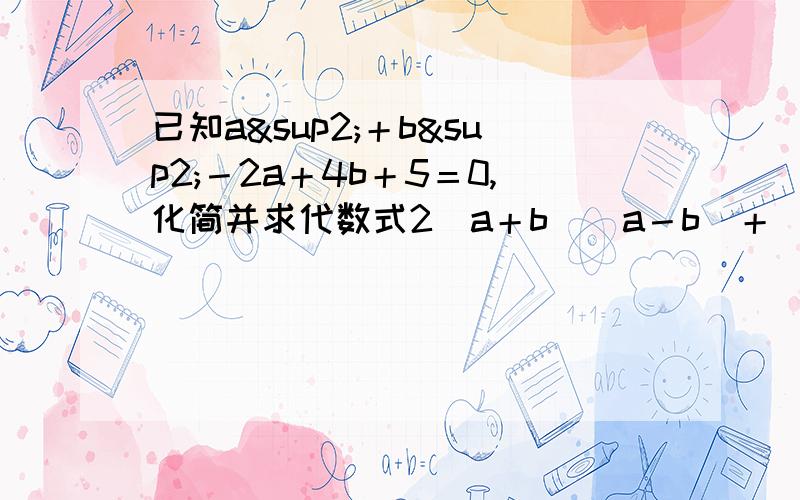 已知a²＋b²－2a＋4b＋5＝0,化简并求代数式2（a＋b）（a－b）＋（a－b）²－（6a²b－2ab²）÷（2b）