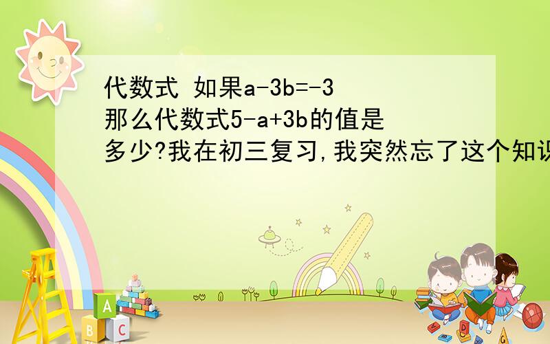 代数式 如果a-3b=-3 那么代数式5-a+3b的值是多少?我在初三复习,我突然忘了这个知识点,求解题方法!