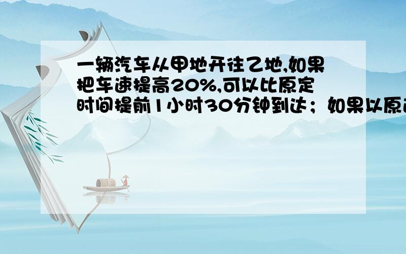 一辆汽车从甲地开往乙地,如果把车速提高20%,可以比原定时间提前1小时30分钟到达；如果以原速度行驶200千米以后再把车速提高25%,则提前36分钟到达.甲乙两地相距多少千米?不要方程组的,最