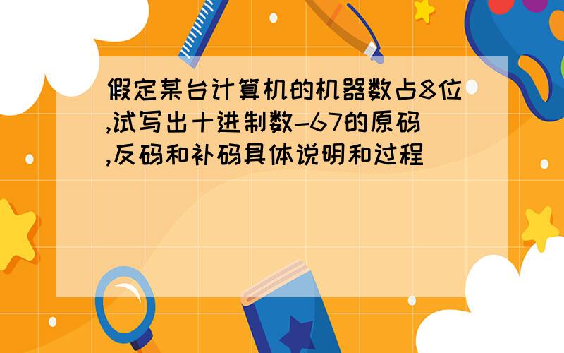 假定某台计算机的机器数占8位,试写出十进制数-67的原码,反码和补码具体说明和过程