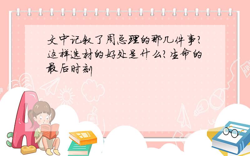 文中记叙了周总理的那几件事?这样选材的好处是什么?生命的最后时刻