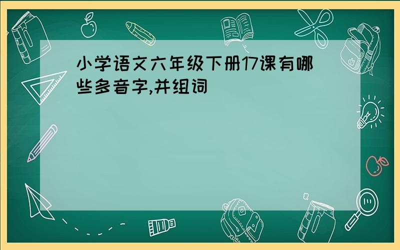 小学语文六年级下册17课有哪些多音字,并组词