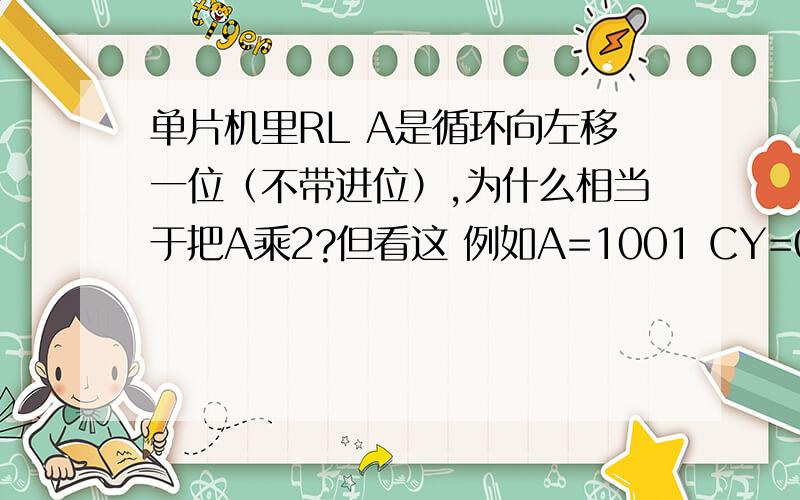 单片机里RL A是循环向左移一位（不带进位）,为什么相当于把A乘2?但看这 例如A=1001 CY=0RL A=0011 CY=0 这里RL A不是把A乘2