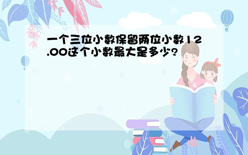 一个三位小数保留两位小数12.00这个小数最大是多少?