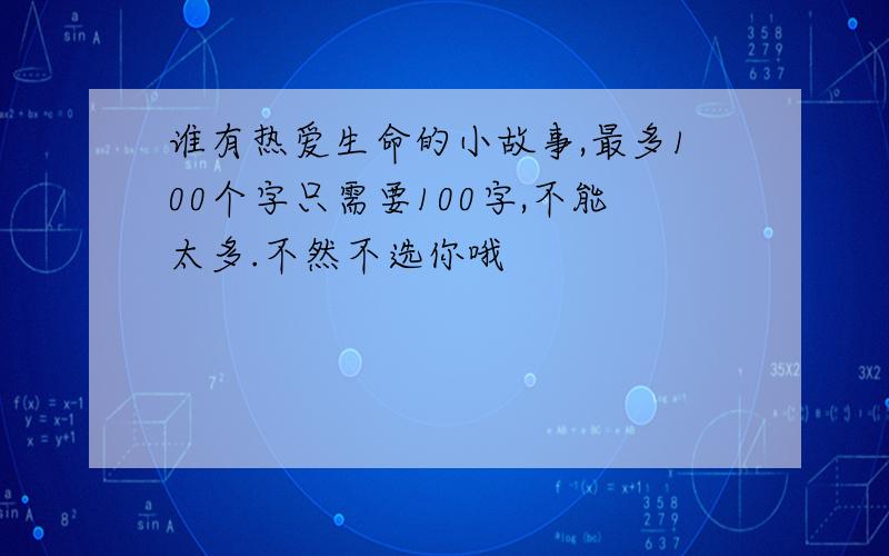 谁有热爱生命的小故事,最多100个字只需要100字,不能太多.不然不选你哦