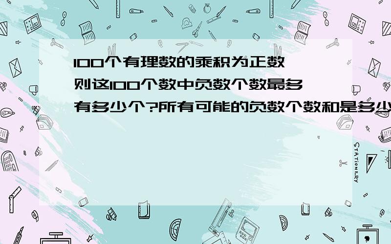 100个有理数的乘积为正数,则这100个数中负数个数最多有多少个?所有可能的负数个数和是多少?