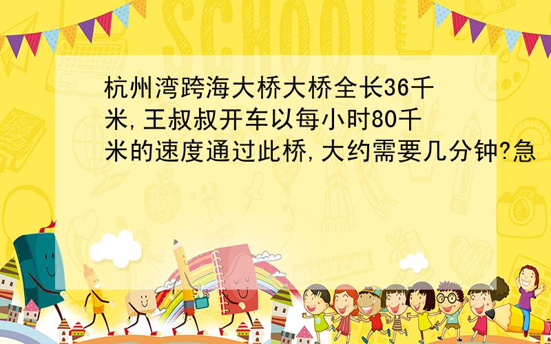 杭州湾跨海大桥大桥全长36千米,王叔叔开车以每小时80千米的速度通过此桥,大约需要几分钟?急