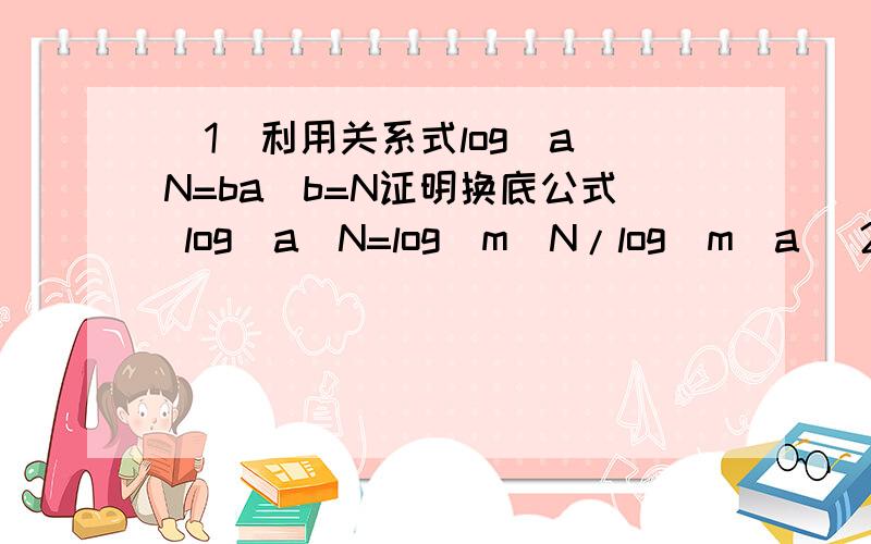 (1)利用关系式log(a)N=ba^b=N证明换底公式 log(a)N=log(m)N/log(m)a (2)利用（1）中的换底公式求下式的值 log(2)25*log(3)4*log(5)9 (3)利用（1）中的换底公式证明 log(a)b*log(b)c*log(c)a=1