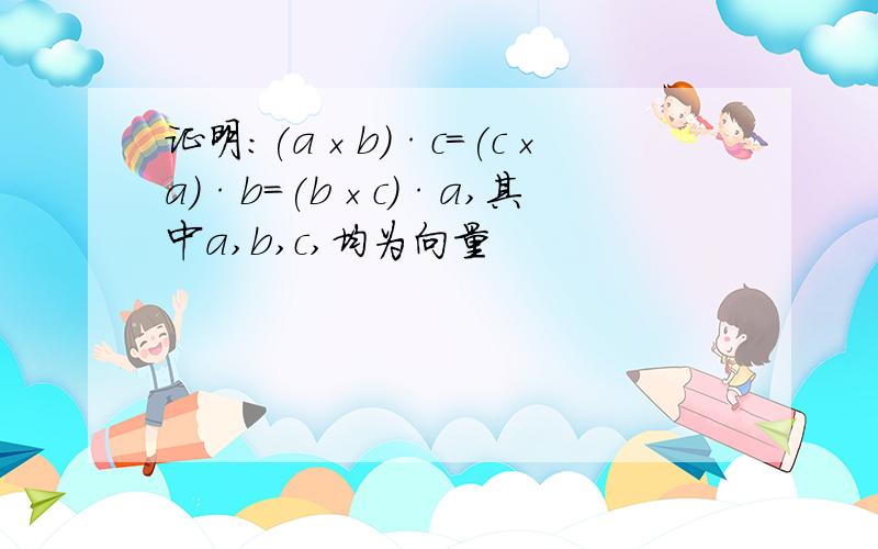 证明：(a×b)·c=(c×a)·b=(b×c)·a,其中a,b,c,均为向量