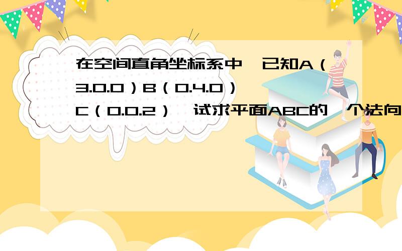 在空间直角坐标系中,已知A（3.0.0）B（0.4.0）C（0.0.2）,试求平面ABC的一个法向量