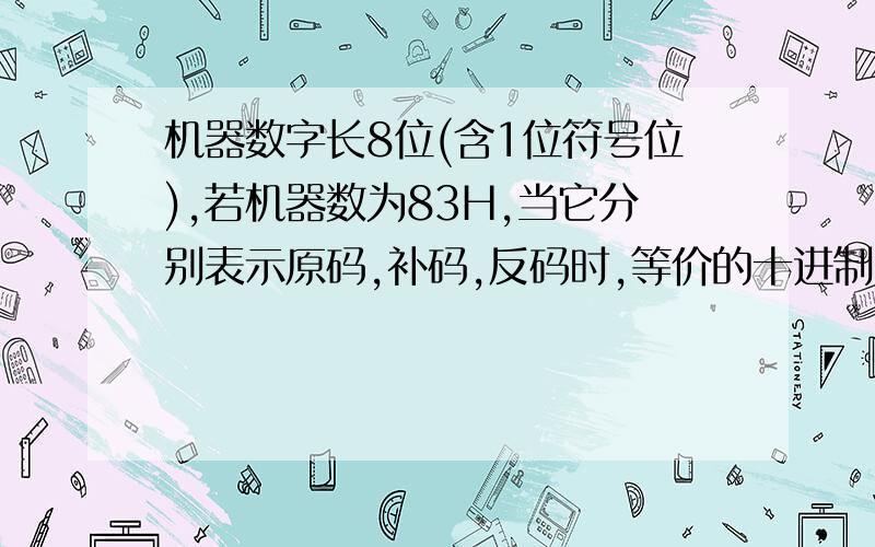 机器数字长8位(含1位符号位),若机器数为83H,当它分别表示原码,补码,反码时,等价的十进制数分别是多少?（麻烦哪位解答的朋友,能告诉我算法或者过程,谢谢)