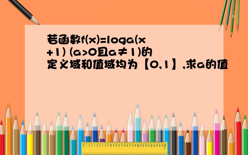 若函数f(x)=loga(x+1) (a>0且a≠1)的定义域和值域均为【0,1】,求a的值