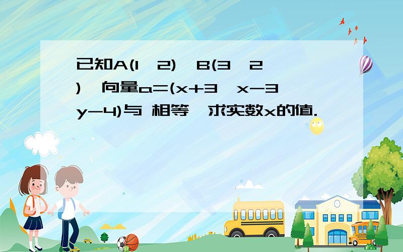 已知A(1,2),B(3,2),向量a=(x+3,x-3y-4)与 相等,求实数x的值.