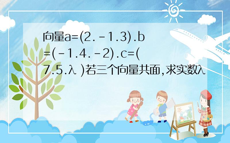 向量a=(2.-1.3).b=(-1.4.-2).c=(7.5.λ )若三个向量共面,求实数λ