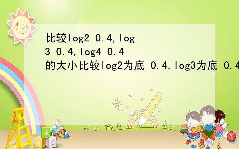 比较log2 0.4,log3 0.4,log4 0.4的大小比较log2为底 0.4,log3为底 0.4,log4为底 0.4的大小