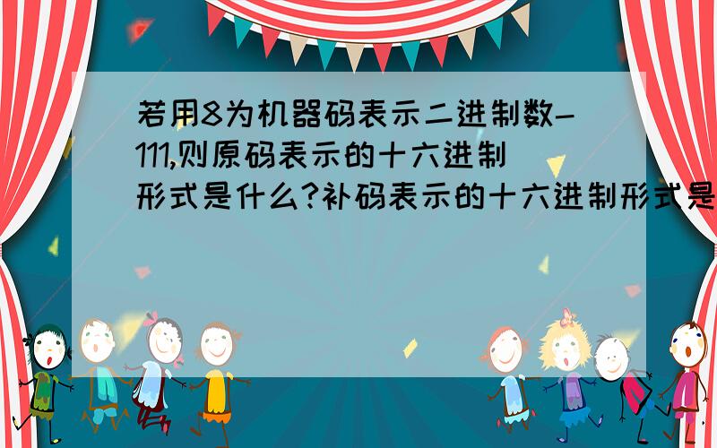 若用8为机器码表示二进制数-111,则原码表示的十六进制形式是什么?补码表示的十六进制形式是什么?求详解.网管题.