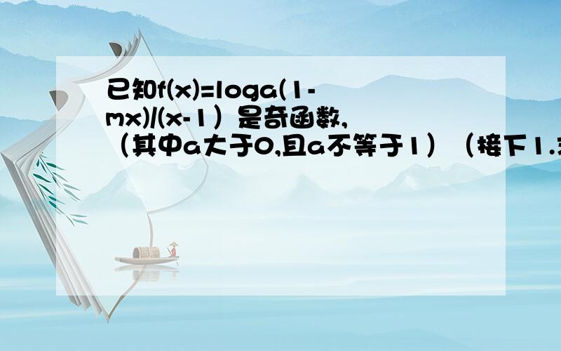 已知f(x)=loga(1-mx)/(x-1）是奇函数,（其中a大于0,且a不等于1）（接下1.求m的值2.讨论f(x)的单调性3.当f(x)的定义域区间为（1,a-2）时,f(x)的值域为（1,正无穷）求a的值