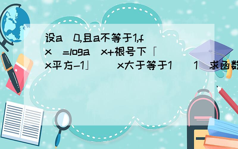 设a〉0,且a不等于1,f(x)=loga(x+根号下「x平方-1」)(x大于等于1)(1)求函数f(x)的反函数及其定义域 （要定义域的过程）（2）(反函数）f-1(N) 小于 （3的N次方+3的负N次方）/2.求a的取值范围答对了再