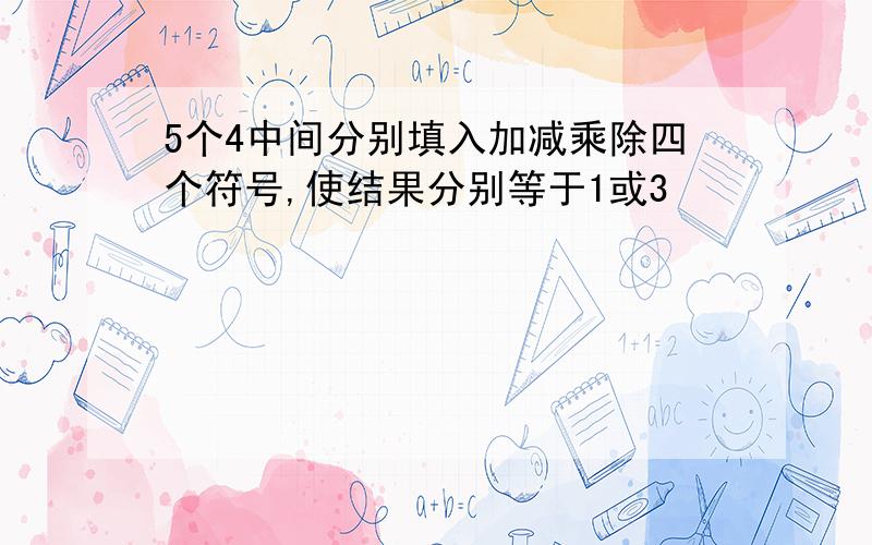 5个4中间分别填入加减乘除四个符号,使结果分别等于1或3