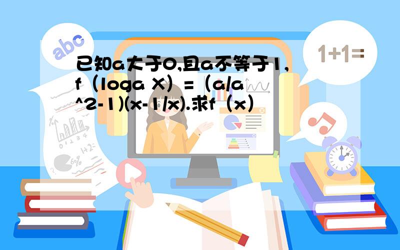 已知a大于0,且a不等于1,f（loga X）=（a/a^2-1)(x-1/x).求f（x）