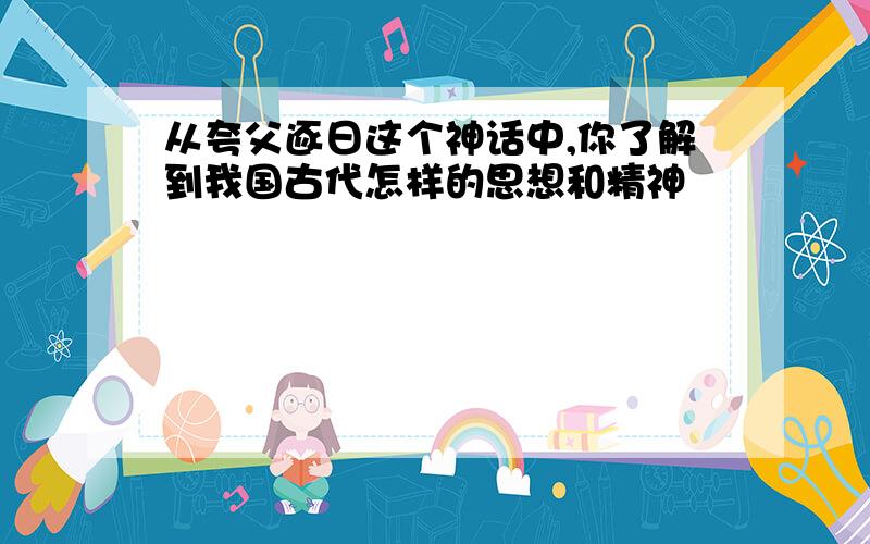 从夸父逐日这个神话中,你了解到我国古代怎样的思想和精神