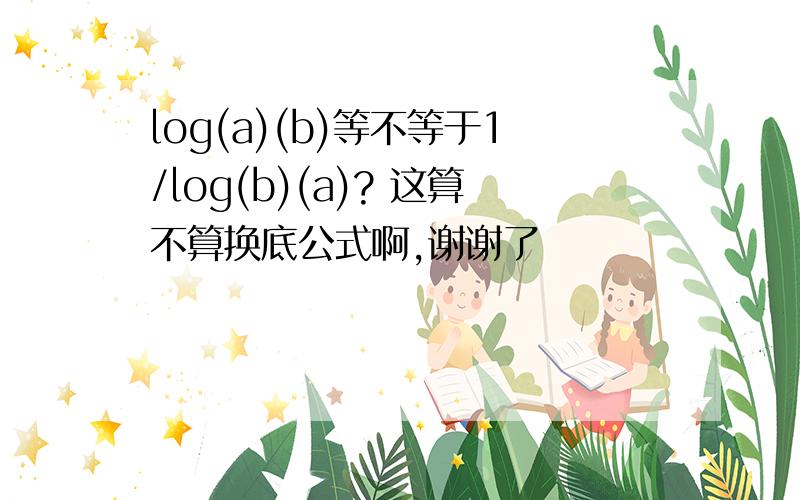 log(a)(b)等不等于1/log(b)(a)? 这算不算换底公式啊,谢谢了