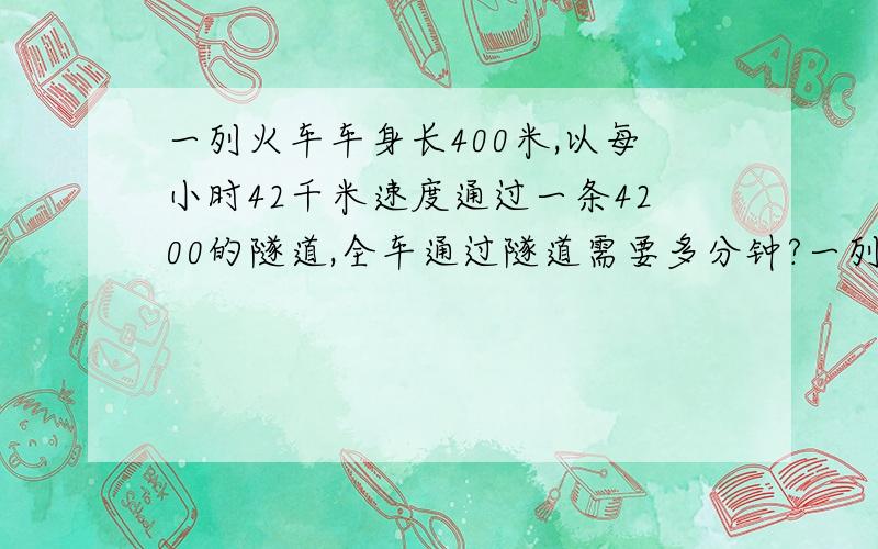 一列火车车身长400米,以每小时42千米速度通过一条4200的隧道,全车通过隧道需要多分钟?一列火车车身长400米,以每小时42千米速度通过一条2400的隧道,全车通过隧道需要多分钟？