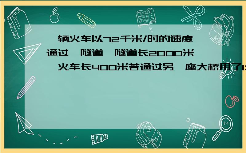 一辆火车以72千米/时的速度通过一隧道,隧道长2000米,火车长400米若通过另一座大桥用了1分钟该大桥有多长