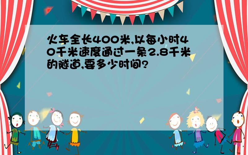 火车全长400米,以每小时40千米速度通过一条2.8千米的隧道,要多少时间?