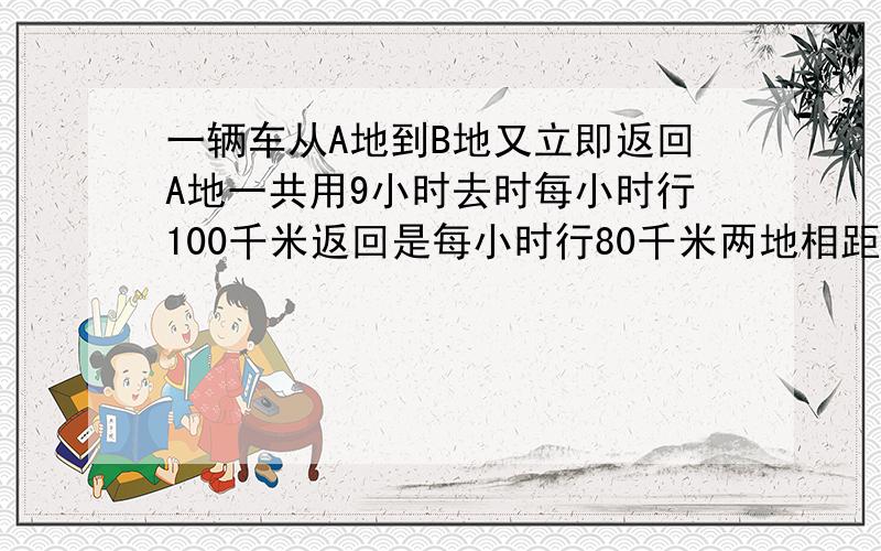 一辆车从A地到B地又立即返回A地一共用9小时去时每小时行100千米返回是每小时行80千米两地相距千米比例解