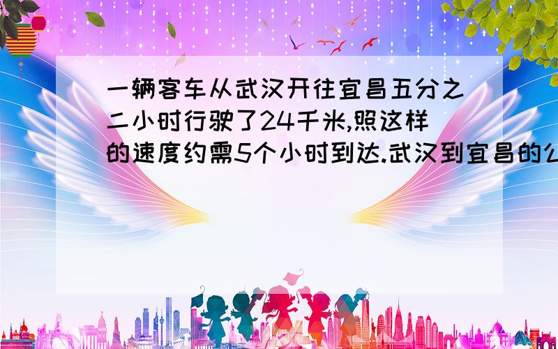 一辆客车从武汉开往宜昌五分之二小时行驶了24千米,照这样的速度约需5个小时到达.武汉到宜昌的公路长多少千米?