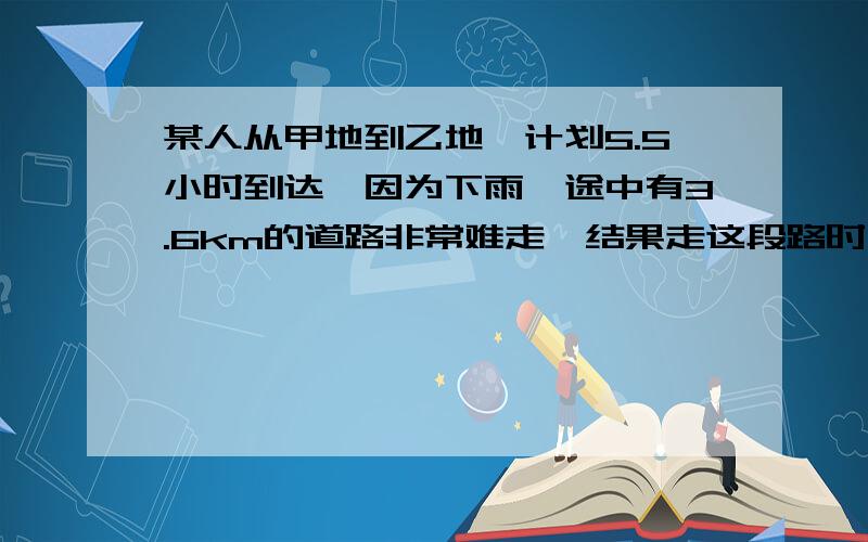 某人从甲地到乙地,计划5.5小时到达,因为下雨,途中有3.6km的道路非常难走,结果走这段路时,速度只有原来的4/3,因此比原计划晚到12分钟,求甲乙两地间的距离?