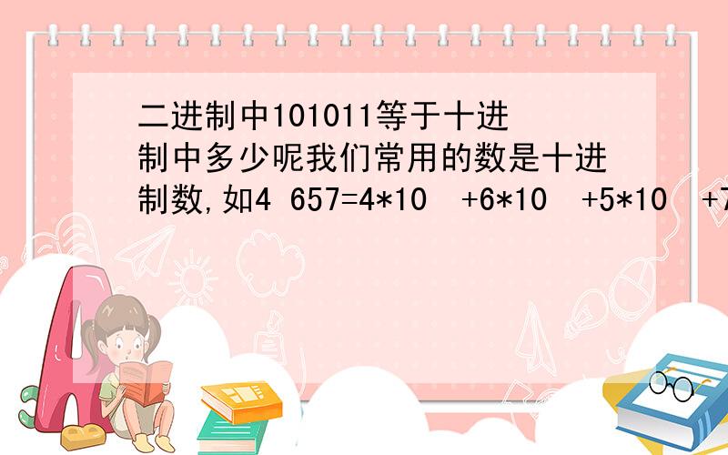 二进制中101011等于十进制中多少呢我们常用的数是十进制数,如4 657=4*10³+6*10²+5*10¹+7*10º,数要用10各数码（又叫数字）：0、1、2、3、4、5、6、7、8、9,在电子计算机中用的是二进制