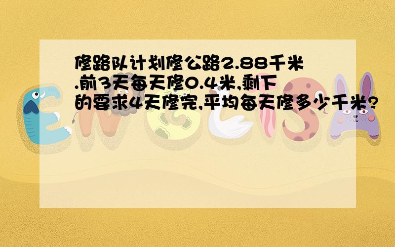 修路队计划修公路2.88千米.前3天每天修0.4米,剩下的要求4天修完,平均每天修多少千米?