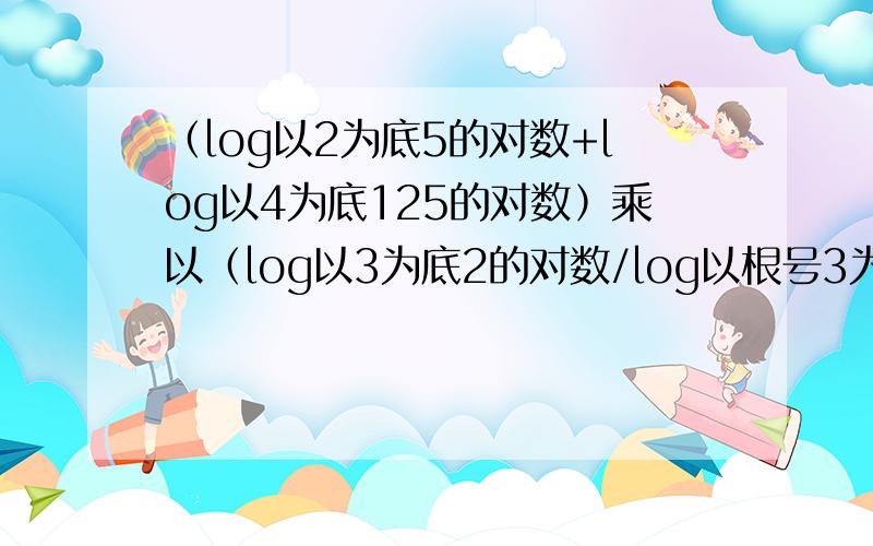 ﹙log以2为底5的对数+log以4为底125的对数﹚乘以﹙log以3为底2的对数/log以根号3为底的5的对数﹚