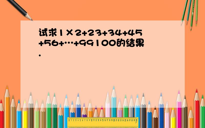 试求1×2+23+34+45+56+…+99100的结果.