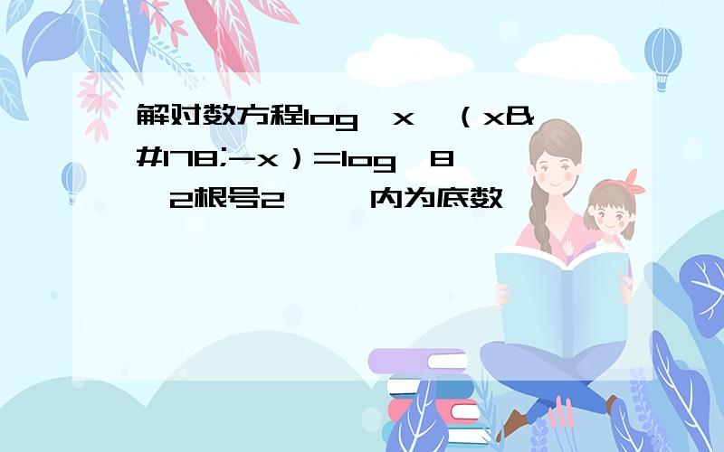 解对数方程log【x】（x²-x）=log【8】2根号2 【】内为底数