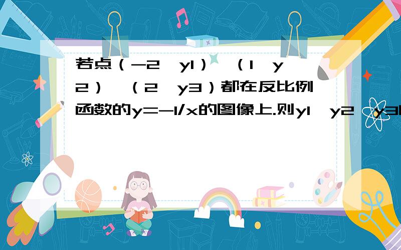 若点（-2,y1）,（1,y2）,（2,y3）都在反比例函数的y=-1/x的图像上.则y1,y2,y3的大小是?