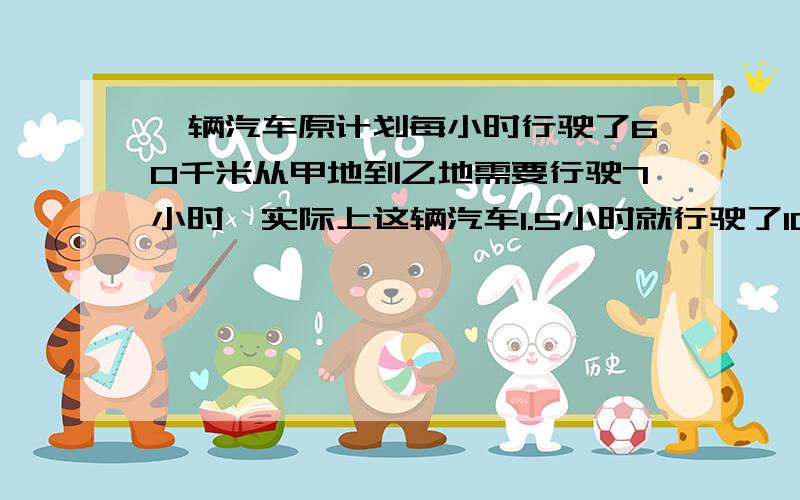 一辆汽车原计划每小时行驶了60千米从甲地到乙地需要行驶7小时,实际上这辆汽车1.5小时就行驶了105千米.